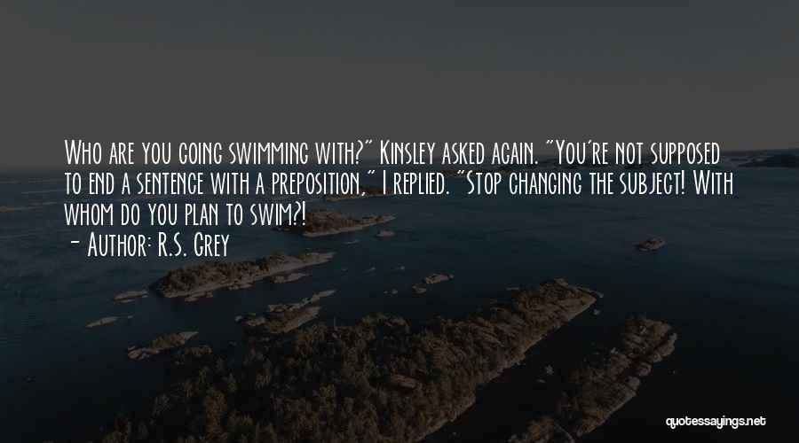 R.S. Grey Quotes: Who Are You Going Swimming With? Kinsley Asked Again. You're Not Supposed To End A Sentence With A Preposition, I