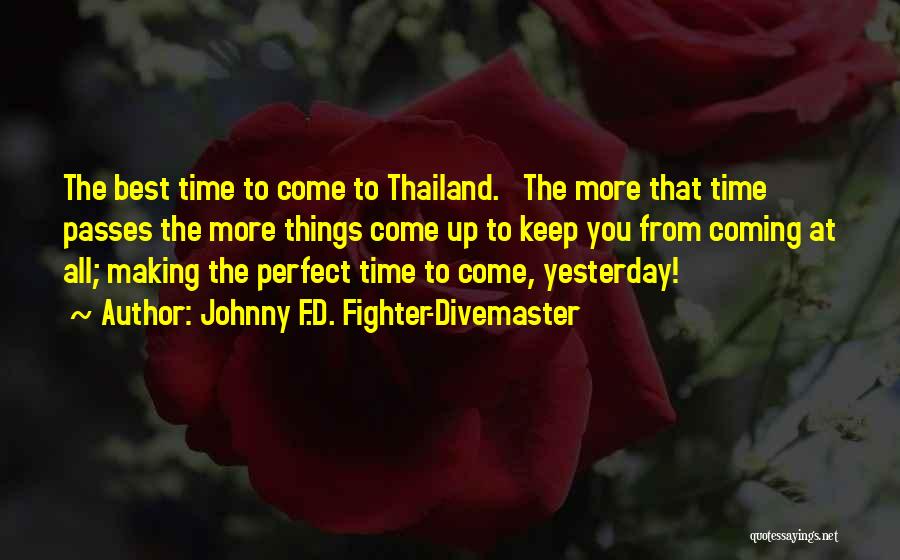 Johnny F.D. Fighter-Divemaster Quotes: The Best Time To Come To Thailand. The More That Time Passes The More Things Come Up To Keep You