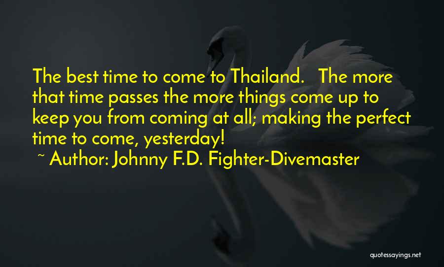 Johnny F.D. Fighter-Divemaster Quotes: The Best Time To Come To Thailand. The More That Time Passes The More Things Come Up To Keep You