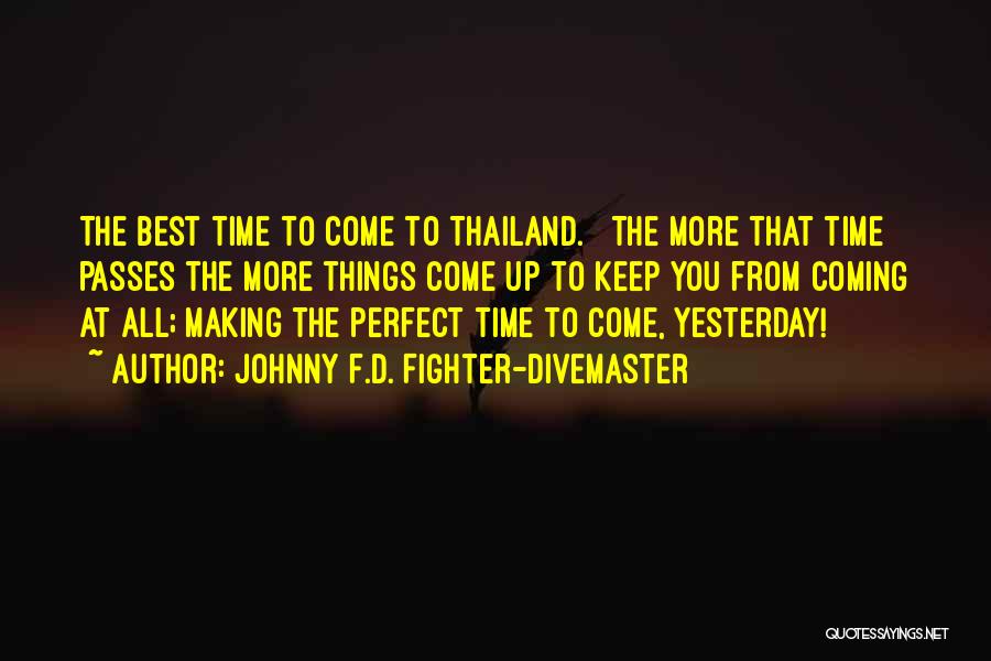 Johnny F.D. Fighter-Divemaster Quotes: The Best Time To Come To Thailand. The More That Time Passes The More Things Come Up To Keep You