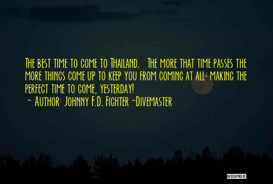 Johnny F.D. Fighter-Divemaster Quotes: The Best Time To Come To Thailand. The More That Time Passes The More Things Come Up To Keep You