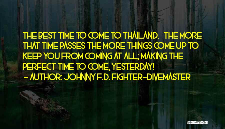 Johnny F.D. Fighter-Divemaster Quotes: The Best Time To Come To Thailand. The More That Time Passes The More Things Come Up To Keep You