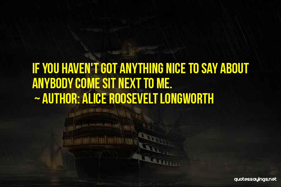 Alice Roosevelt Longworth Quotes: If You Haven't Got Anything Nice To Say About Anybody Come Sit Next To Me.