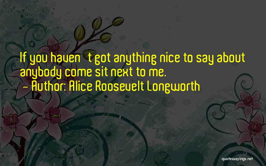 Alice Roosevelt Longworth Quotes: If You Haven't Got Anything Nice To Say About Anybody Come Sit Next To Me.