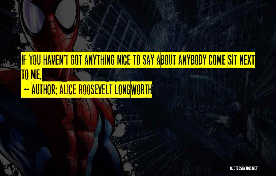 Alice Roosevelt Longworth Quotes: If You Haven't Got Anything Nice To Say About Anybody Come Sit Next To Me.