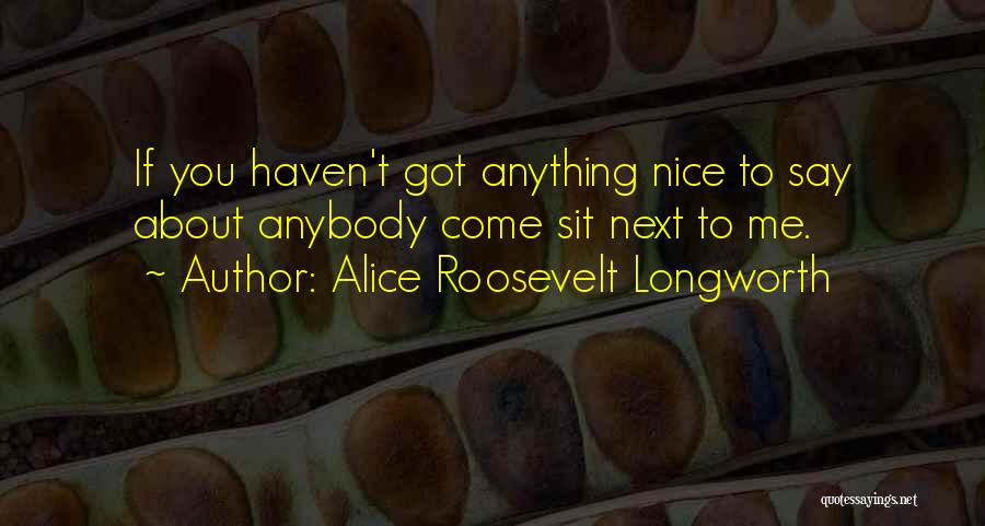 Alice Roosevelt Longworth Quotes: If You Haven't Got Anything Nice To Say About Anybody Come Sit Next To Me.