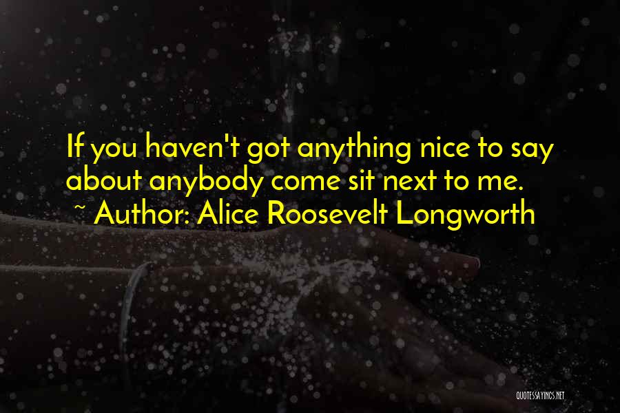 Alice Roosevelt Longworth Quotes: If You Haven't Got Anything Nice To Say About Anybody Come Sit Next To Me.