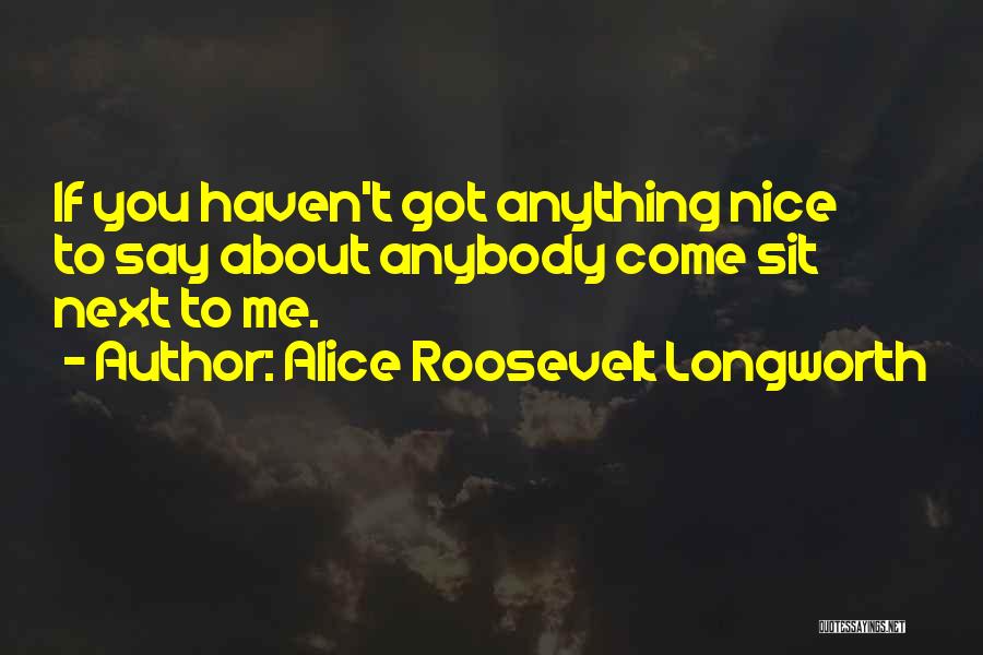 Alice Roosevelt Longworth Quotes: If You Haven't Got Anything Nice To Say About Anybody Come Sit Next To Me.