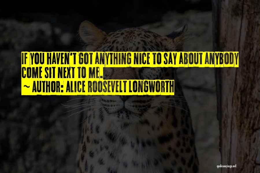 Alice Roosevelt Longworth Quotes: If You Haven't Got Anything Nice To Say About Anybody Come Sit Next To Me.
