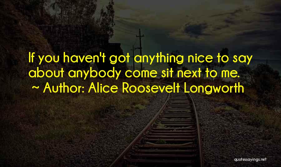 Alice Roosevelt Longworth Quotes: If You Haven't Got Anything Nice To Say About Anybody Come Sit Next To Me.
