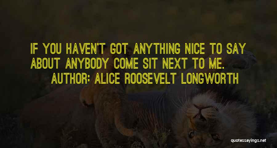 Alice Roosevelt Longworth Quotes: If You Haven't Got Anything Nice To Say About Anybody Come Sit Next To Me.