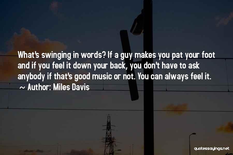 Miles Davis Quotes: What's Swinging In Words? If A Guy Makes You Pat Your Foot And If You Feel It Down Your Back,