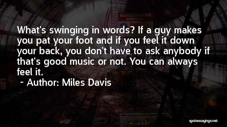 Miles Davis Quotes: What's Swinging In Words? If A Guy Makes You Pat Your Foot And If You Feel It Down Your Back,