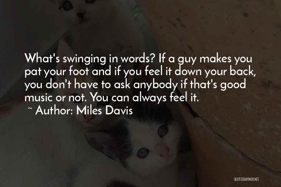 Miles Davis Quotes: What's Swinging In Words? If A Guy Makes You Pat Your Foot And If You Feel It Down Your Back,