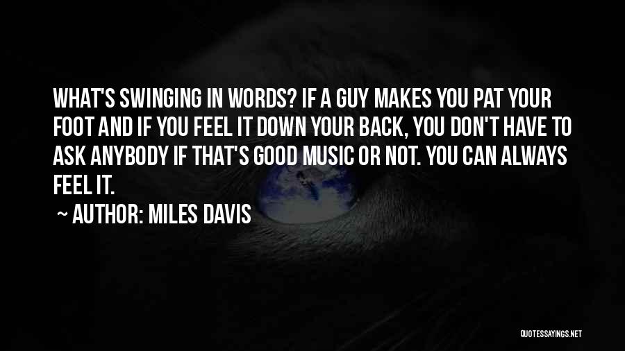 Miles Davis Quotes: What's Swinging In Words? If A Guy Makes You Pat Your Foot And If You Feel It Down Your Back,
