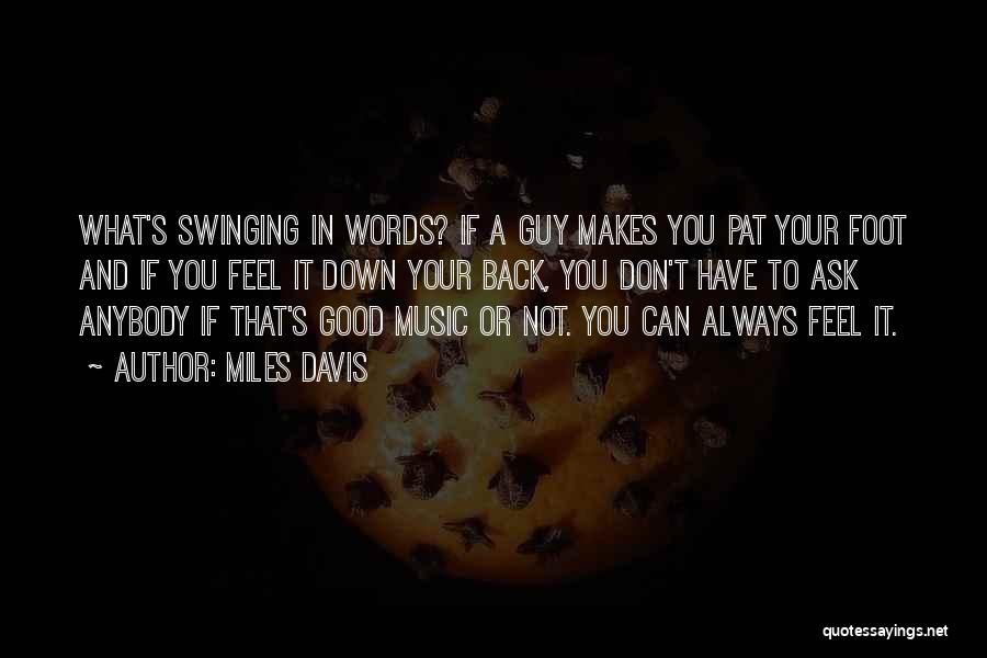 Miles Davis Quotes: What's Swinging In Words? If A Guy Makes You Pat Your Foot And If You Feel It Down Your Back,