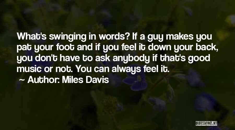 Miles Davis Quotes: What's Swinging In Words? If A Guy Makes You Pat Your Foot And If You Feel It Down Your Back,