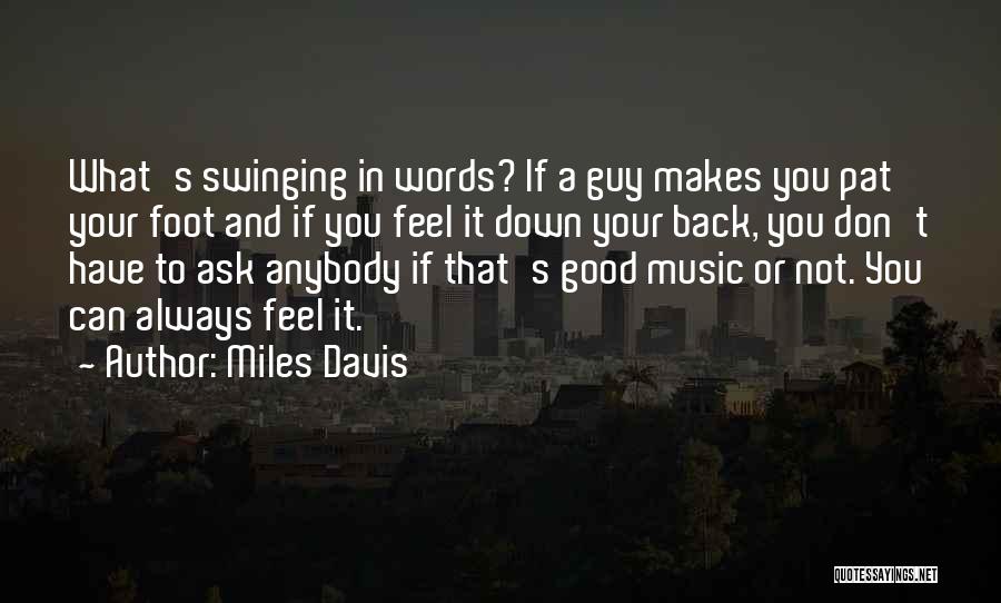 Miles Davis Quotes: What's Swinging In Words? If A Guy Makes You Pat Your Foot And If You Feel It Down Your Back,