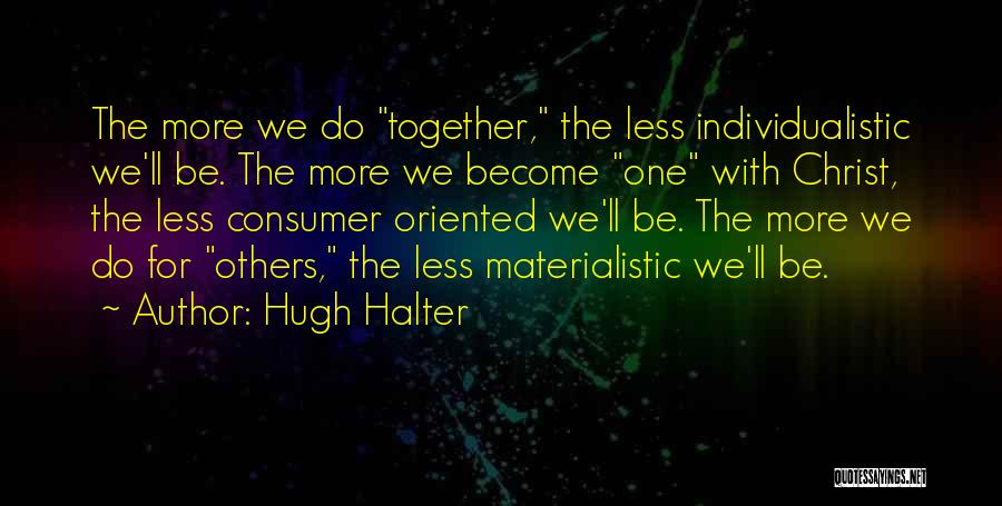 Hugh Halter Quotes: The More We Do Together, The Less Individualistic We'll Be. The More We Become One With Christ, The Less Consumer