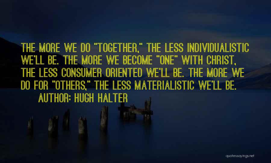 Hugh Halter Quotes: The More We Do Together, The Less Individualistic We'll Be. The More We Become One With Christ, The Less Consumer