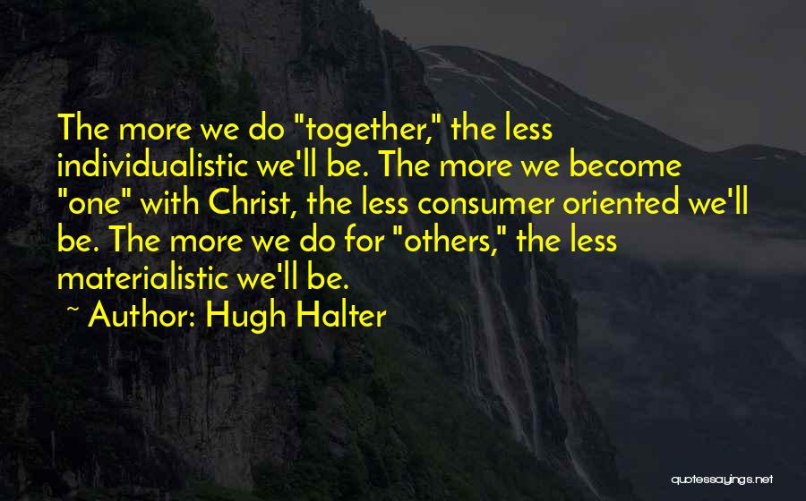 Hugh Halter Quotes: The More We Do Together, The Less Individualistic We'll Be. The More We Become One With Christ, The Less Consumer