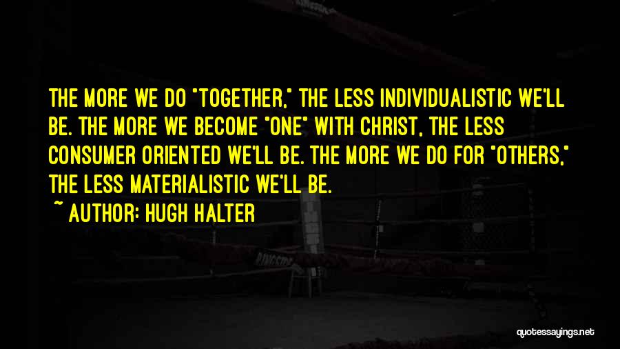 Hugh Halter Quotes: The More We Do Together, The Less Individualistic We'll Be. The More We Become One With Christ, The Less Consumer