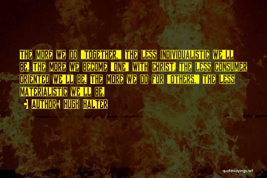 Hugh Halter Quotes: The More We Do Together, The Less Individualistic We'll Be. The More We Become One With Christ, The Less Consumer