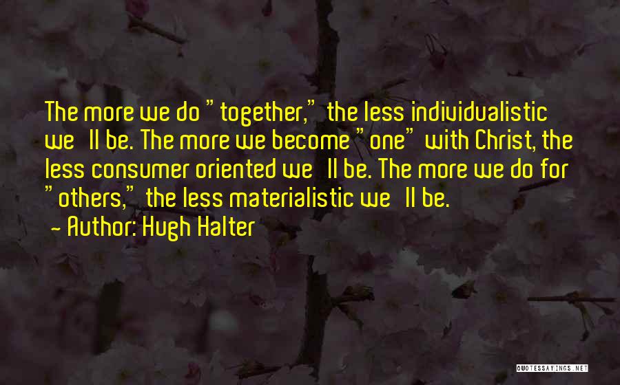 Hugh Halter Quotes: The More We Do Together, The Less Individualistic We'll Be. The More We Become One With Christ, The Less Consumer