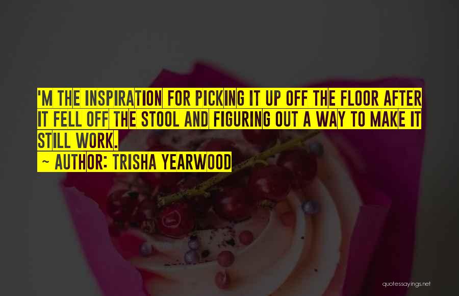 Trisha Yearwood Quotes: 'm The Inspiration For Picking It Up Off The Floor After It Fell Off The Stool And Figuring Out A