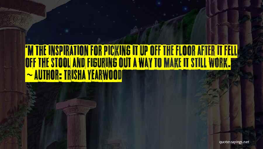 Trisha Yearwood Quotes: 'm The Inspiration For Picking It Up Off The Floor After It Fell Off The Stool And Figuring Out A
