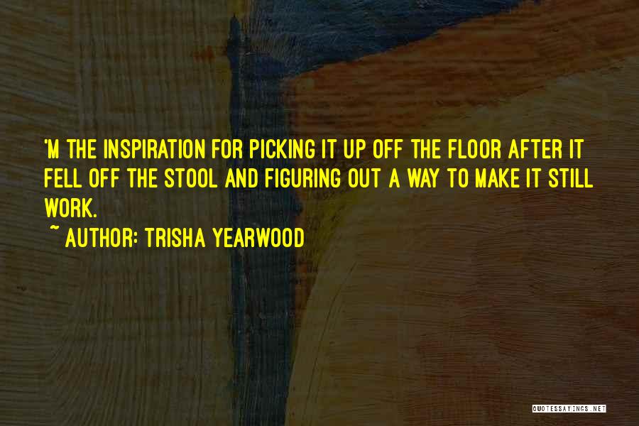 Trisha Yearwood Quotes: 'm The Inspiration For Picking It Up Off The Floor After It Fell Off The Stool And Figuring Out A