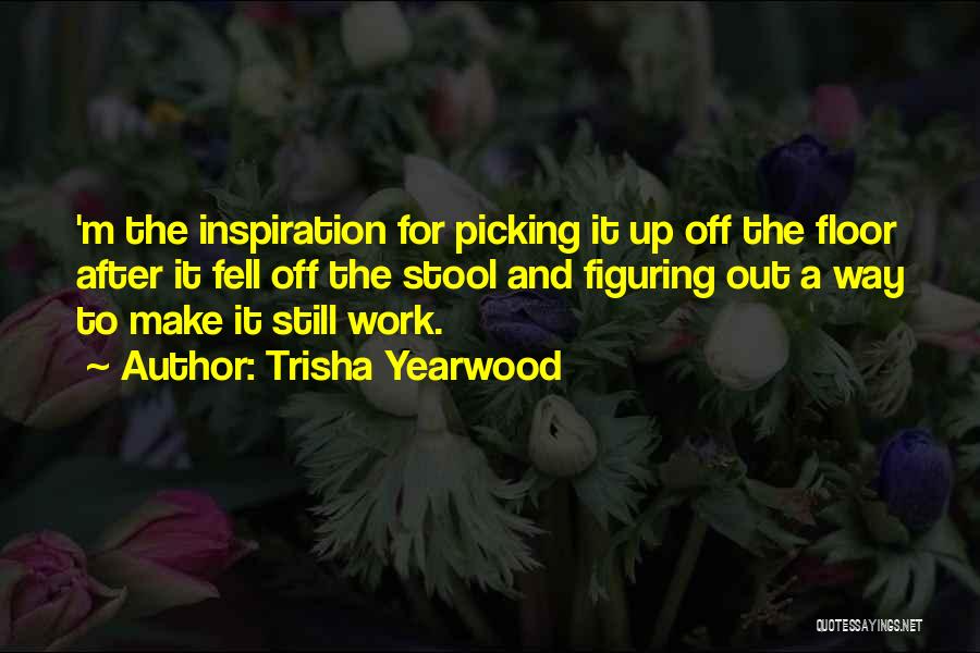 Trisha Yearwood Quotes: 'm The Inspiration For Picking It Up Off The Floor After It Fell Off The Stool And Figuring Out A