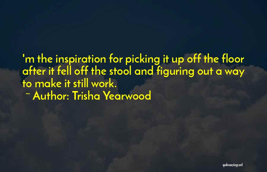 Trisha Yearwood Quotes: 'm The Inspiration For Picking It Up Off The Floor After It Fell Off The Stool And Figuring Out A