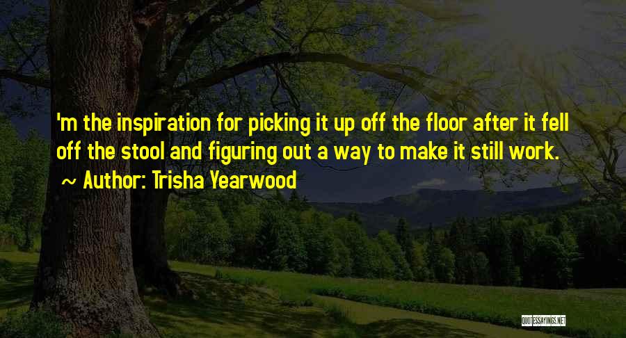 Trisha Yearwood Quotes: 'm The Inspiration For Picking It Up Off The Floor After It Fell Off The Stool And Figuring Out A