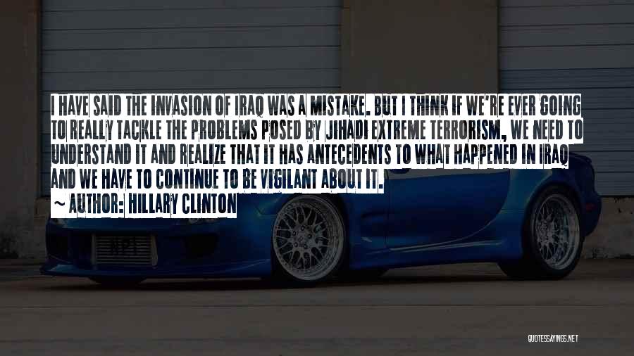Hillary Clinton Quotes: I Have Said The Invasion Of Iraq Was A Mistake. But I Think If We're Ever Going To Really Tackle