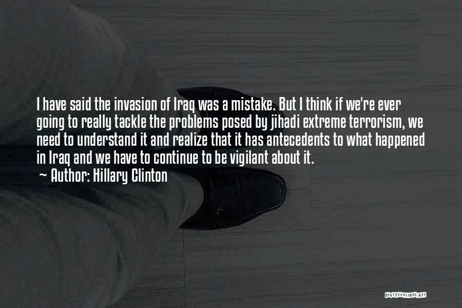 Hillary Clinton Quotes: I Have Said The Invasion Of Iraq Was A Mistake. But I Think If We're Ever Going To Really Tackle