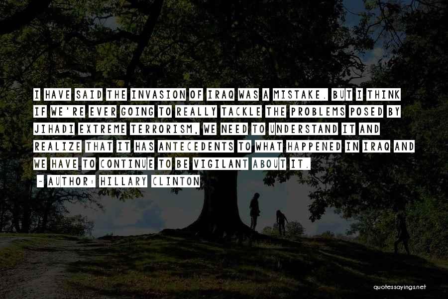 Hillary Clinton Quotes: I Have Said The Invasion Of Iraq Was A Mistake. But I Think If We're Ever Going To Really Tackle