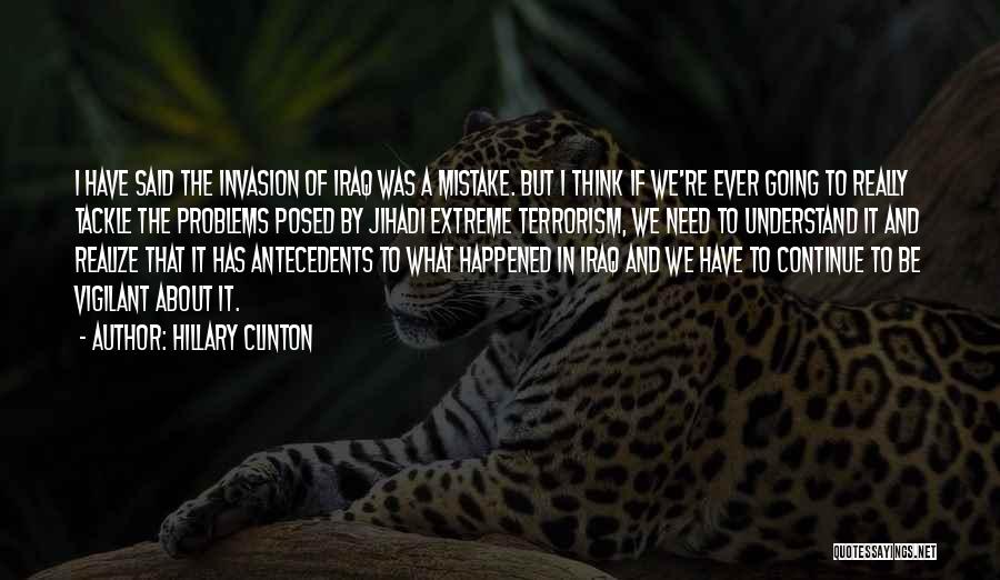 Hillary Clinton Quotes: I Have Said The Invasion Of Iraq Was A Mistake. But I Think If We're Ever Going To Really Tackle