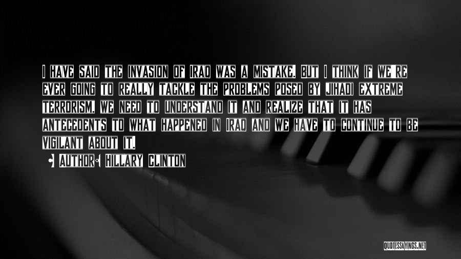 Hillary Clinton Quotes: I Have Said The Invasion Of Iraq Was A Mistake. But I Think If We're Ever Going To Really Tackle