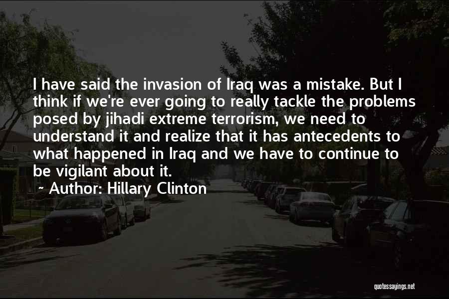 Hillary Clinton Quotes: I Have Said The Invasion Of Iraq Was A Mistake. But I Think If We're Ever Going To Really Tackle