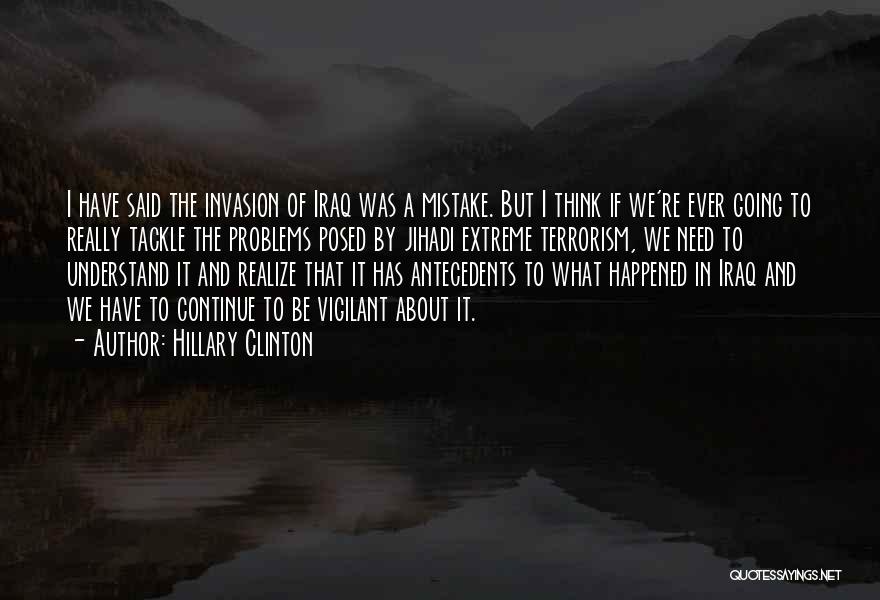 Hillary Clinton Quotes: I Have Said The Invasion Of Iraq Was A Mistake. But I Think If We're Ever Going To Really Tackle