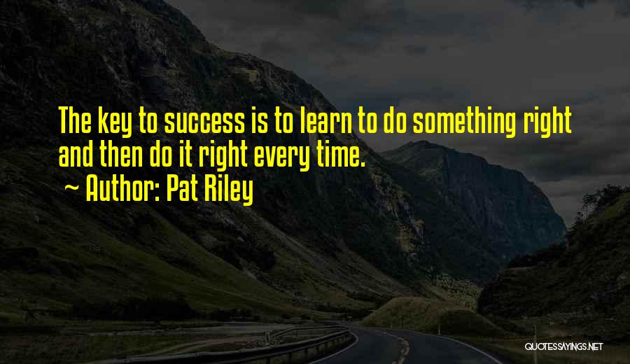 Pat Riley Quotes: The Key To Success Is To Learn To Do Something Right And Then Do It Right Every Time.