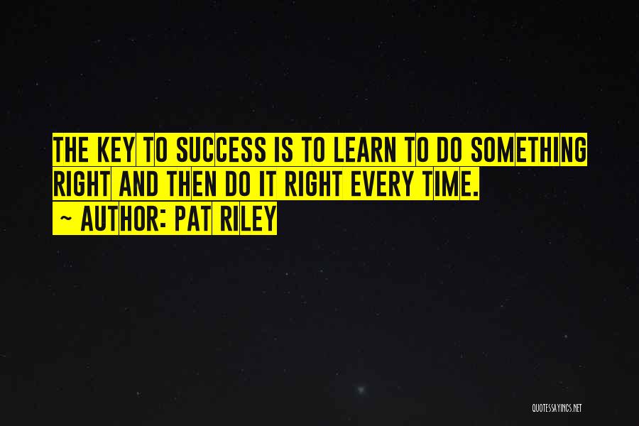 Pat Riley Quotes: The Key To Success Is To Learn To Do Something Right And Then Do It Right Every Time.