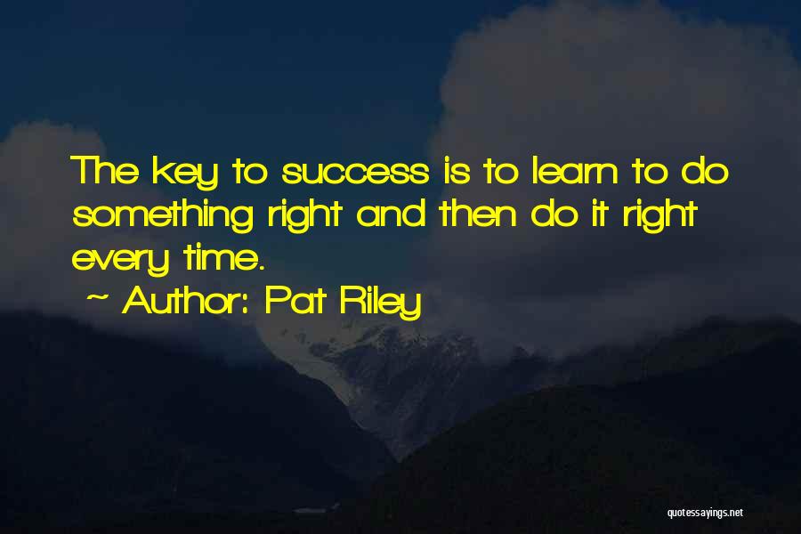 Pat Riley Quotes: The Key To Success Is To Learn To Do Something Right And Then Do It Right Every Time.