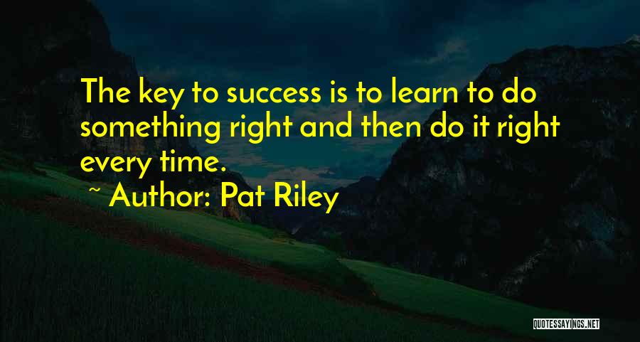 Pat Riley Quotes: The Key To Success Is To Learn To Do Something Right And Then Do It Right Every Time.