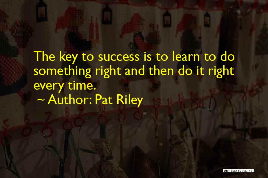 Pat Riley Quotes: The Key To Success Is To Learn To Do Something Right And Then Do It Right Every Time.