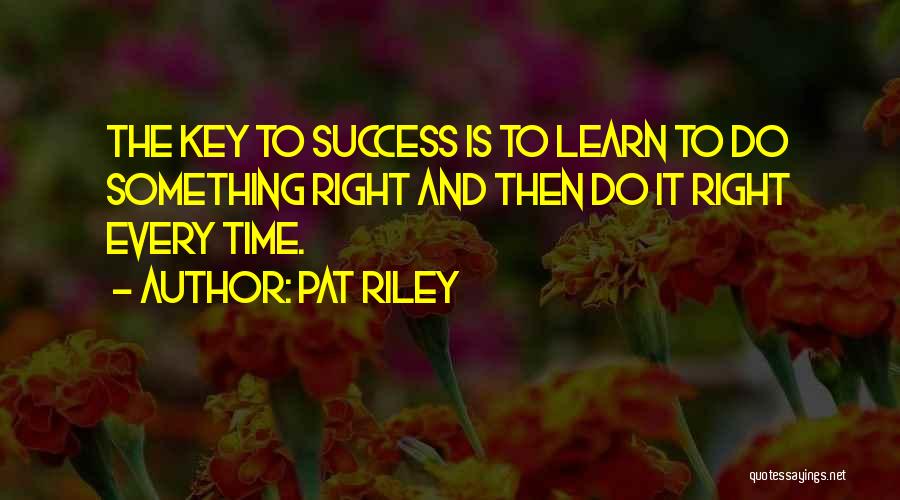 Pat Riley Quotes: The Key To Success Is To Learn To Do Something Right And Then Do It Right Every Time.