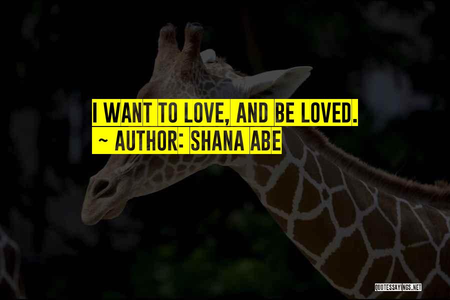 Shana Abe Quotes: I Want To Love, And Be Loved.