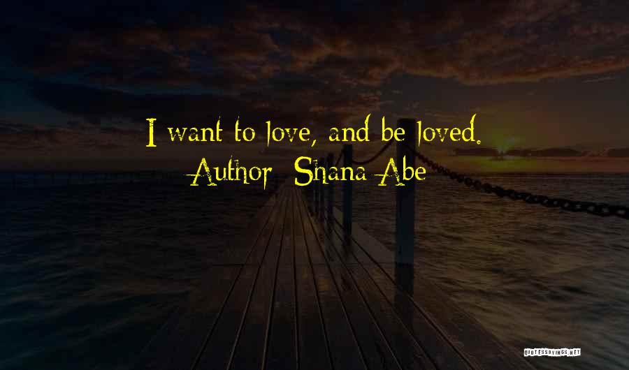 Shana Abe Quotes: I Want To Love, And Be Loved.