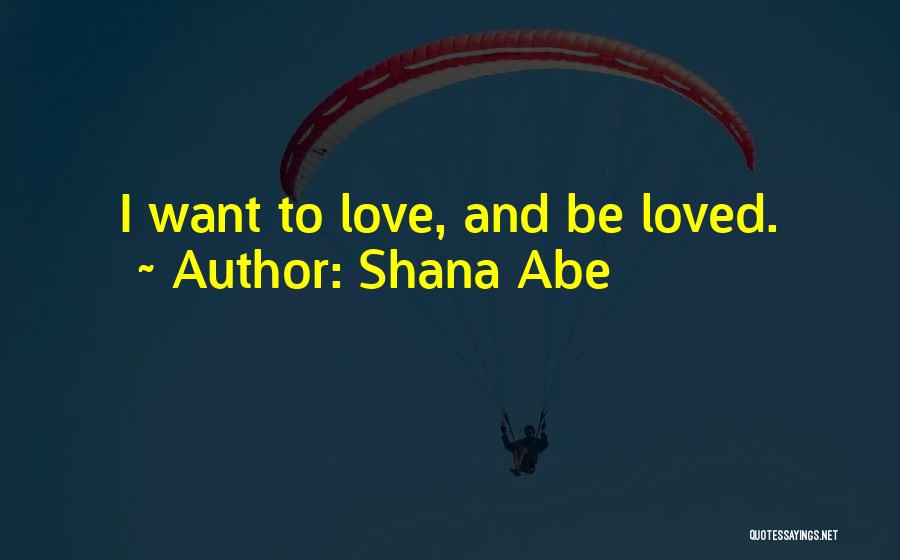 Shana Abe Quotes: I Want To Love, And Be Loved.